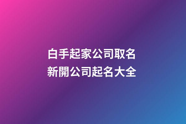 白手起家公司取名 新開公司起名大全-第1張-公司起名-玄機派
